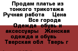 Продам платье из тонкого трикотажа. Ручная работа. › Цена ­ 2 000 - Все города Одежда, обувь и аксессуары » Женская одежда и обувь   . Тверская обл.,Тверь г.